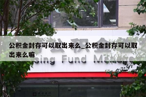 公积金封存可以取出来么_公积金封存可以取出来么嘛